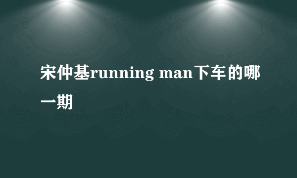 宋仲基running man下车的哪一期