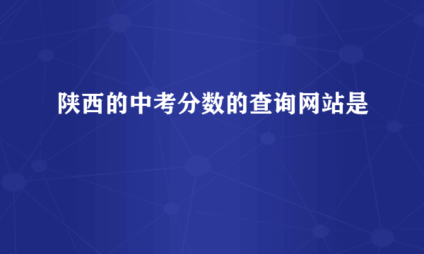 陕西的中考分数的查询网站是