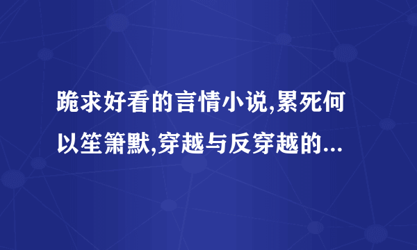 跪求好看的言情小说,累死何以笙箫默,穿越与反穿越的,言情的就好,不要文绉绉的,轻松,煽情,浪漫的都可,,,