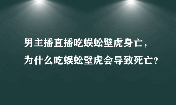 男主播直播吃蜈蚣壁虎身亡，为什么吃蜈蚣壁虎会导致死亡？