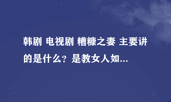 韩剧 电视剧 糟糠之妻 主要讲的是什么？是教女人如何爱家什么的吗？