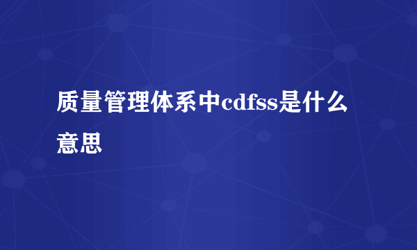 质量管理体系中cdfss是什么意思