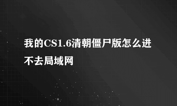 我的CS1.6清朝僵尸版怎么进不去局域网