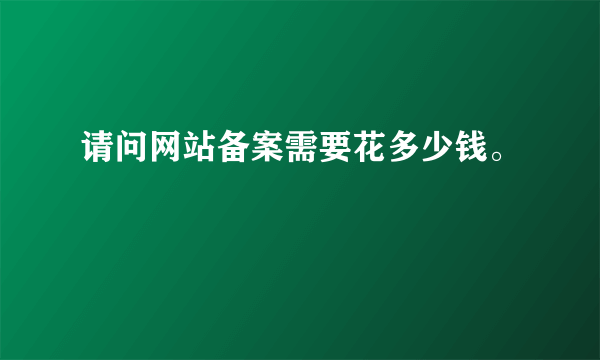 请问网站备案需要花多少钱。