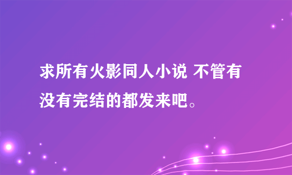 求所有火影同人小说 不管有没有完结的都发来吧。