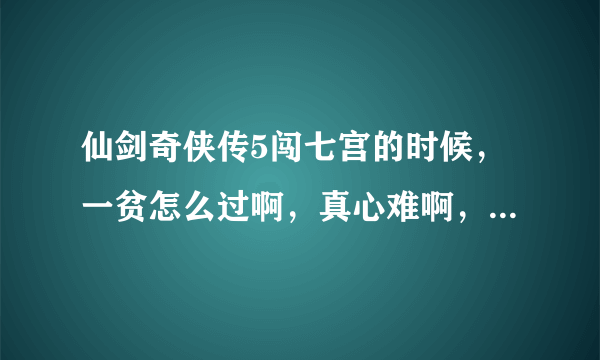 仙剑奇侠传5闯七宫的时候，一贫怎么过啊，真心难啊，连着2招就没了