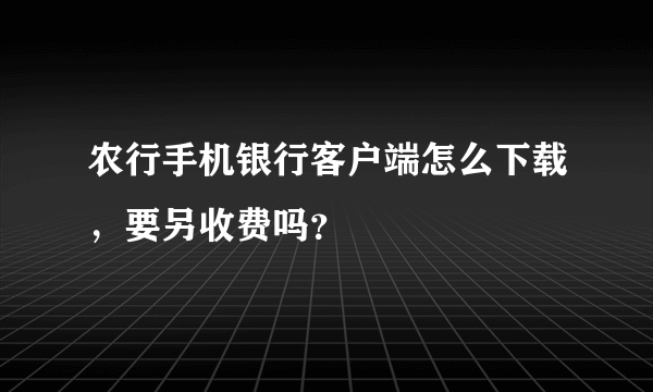 农行手机银行客户端怎么下载，要另收费吗？