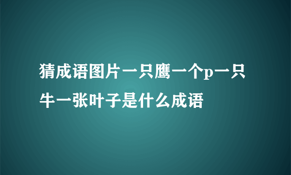 猜成语图片一只鹰一个p一只牛一张叶子是什么成语