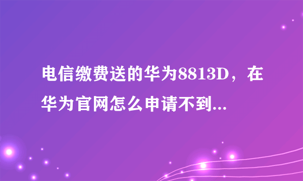 电信缴费送的华为8813D，在华为官网怎么申请不到解锁码？是不是和运营商定制机有关系？