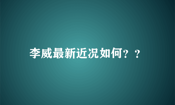 李威最新近况如何？？