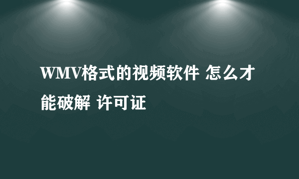 WMV格式的视频软件 怎么才能破解 许可证