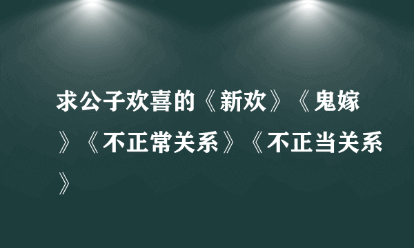 求公子欢喜的《新欢》《鬼嫁》《不正常关系》《不正当关系》