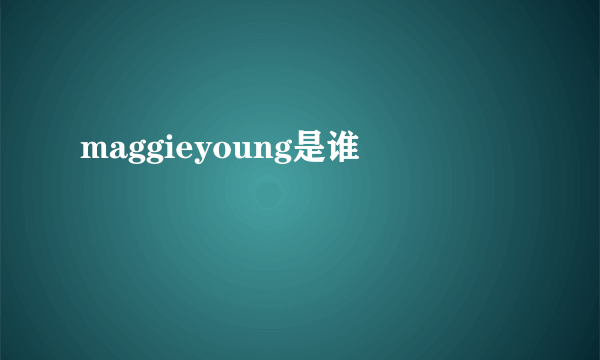 maggieyoung是谁