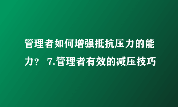 管理者如何增强抵抗压力的能力？ 7.管理者有效的减压技巧