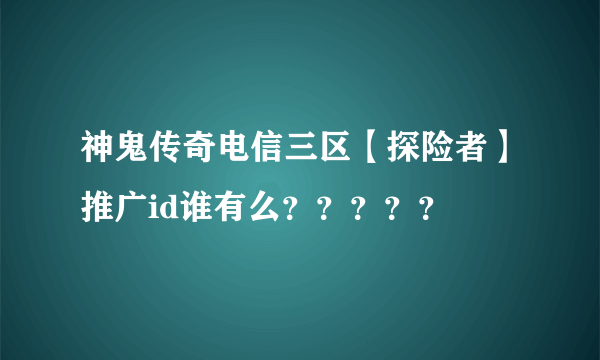 神鬼传奇电信三区【探险者】推广id谁有么？？？？？