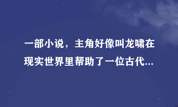 一部小说，主角好像叫龙啸在现实世界里帮助了一位古代将军司马轻欧，后来去了另外一个世界，成为皇帝！