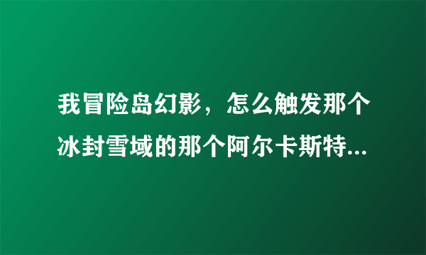 我冒险岛幻影，怎么触发那个冰封雪域的那个阿尔卡斯特的剧情任务啊？注意！是如何触发！