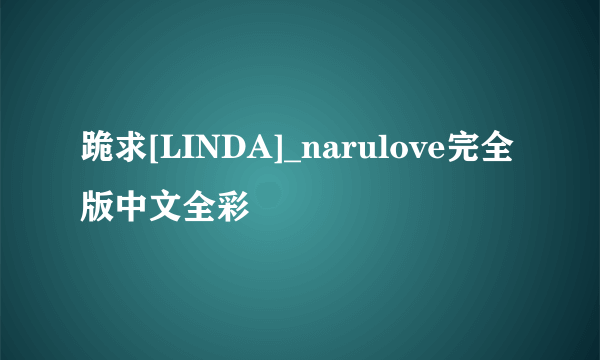 跪求[LINDA]_narulove完全版中文全彩