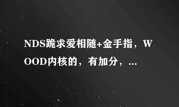 NDS跪求爱相随+金手指，WOOD内核的，有加分，谢谢各位了