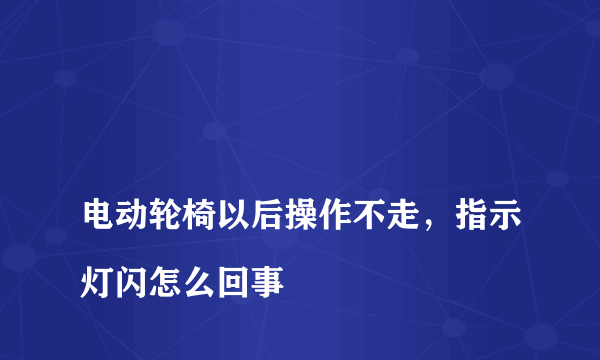 
电动轮椅以后操作不走，指示灯闪怎么回事

