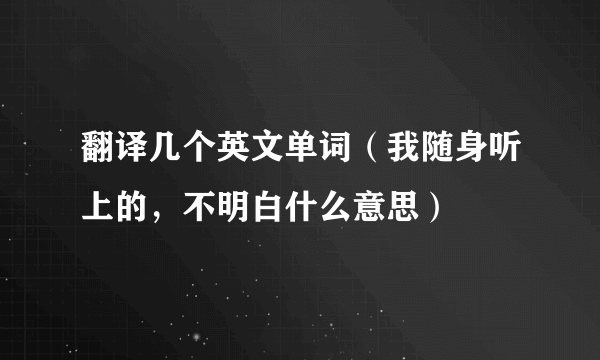 翻译几个英文单词（我随身听上的，不明白什么意思）