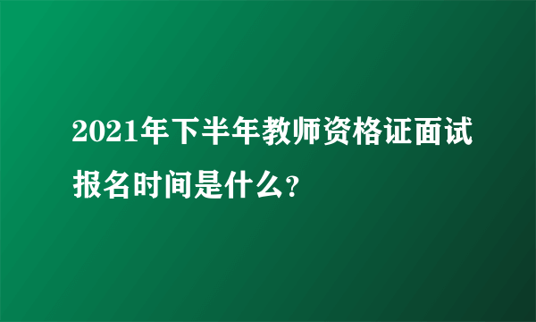 2021年下半年教师资格证面试报名时间是什么？