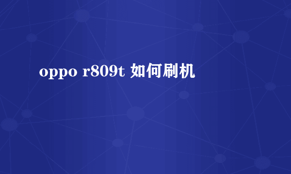 oppo r809t 如何刷机