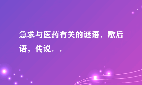 急求与医药有关的谜语，歇后语，传说。。