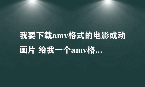 我要下载amv格式的电影或动画片 给我一个amv格式电影下载的网址，不要注册的，要免费的