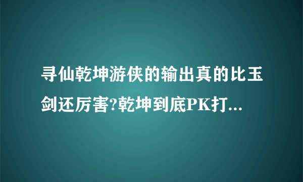 寻仙乾坤游侠的输出真的比玉剑还厉害?乾坤到底PK打架厉害还是副本厉害啊？