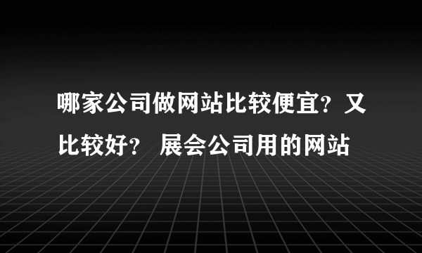 哪家公司做网站比较便宜？又比较好？ 展会公司用的网站