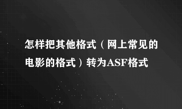 怎样把其他格式（网上常见的电影的格式）转为ASF格式