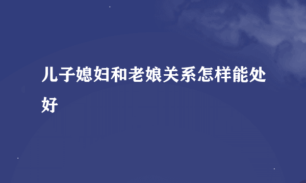 儿子媳妇和老娘关系怎样能处好