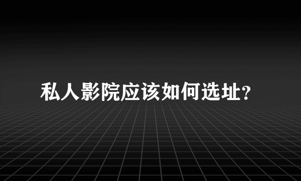 私人影院应该如何选址？