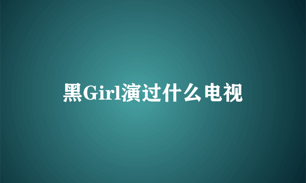 黑Girl演过什么电视