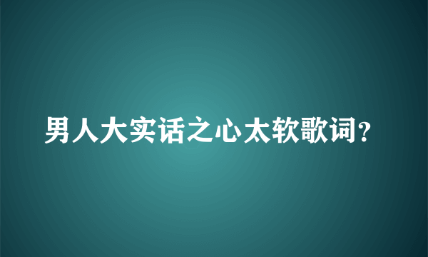 男人大实话之心太软歌词？