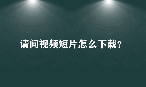 请问视频短片怎么下载？