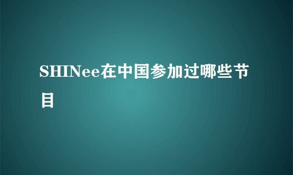 SHINee在中国参加过哪些节目