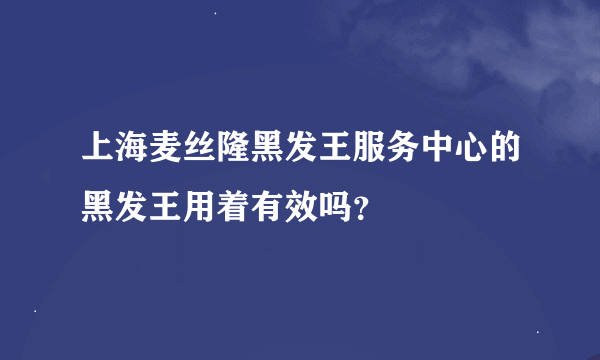 上海麦丝隆黑发王服务中心的黑发王用着有效吗？