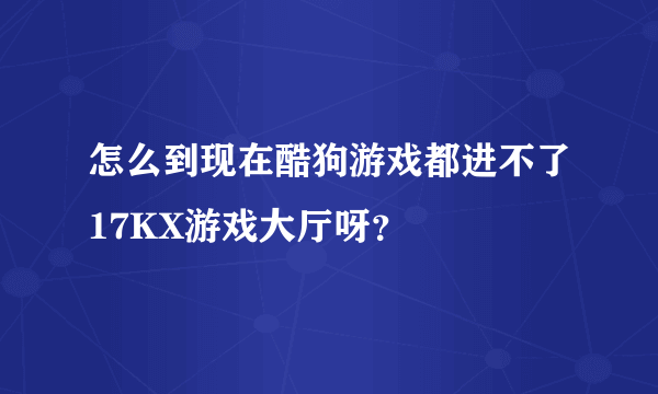 怎么到现在酷狗游戏都进不了17KX游戏大厅呀？