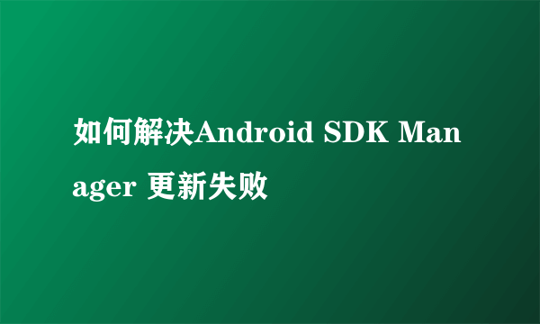 如何解决Android SDK Manager 更新失败