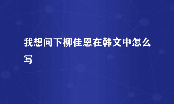 我想问下柳佳恩在韩文中怎么写