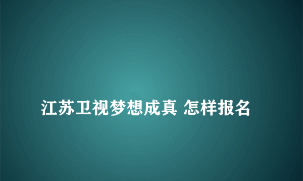 
江苏卫视梦想成真 怎样报名

