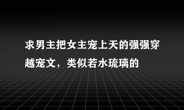 求男主把女主宠上天的强强穿越宠文，类似若水琉璃的