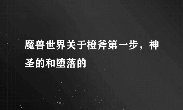 魔兽世界关于橙斧第一步，神圣的和堕落的