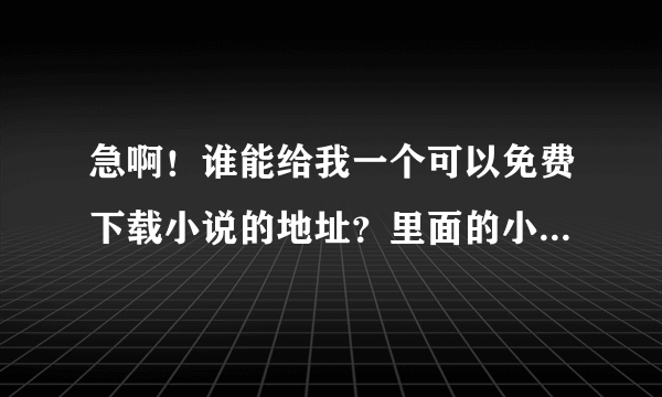 急啊！谁能给我一个可以免费下载小说的地址？里面的小说要好看的哦！可加分哦！