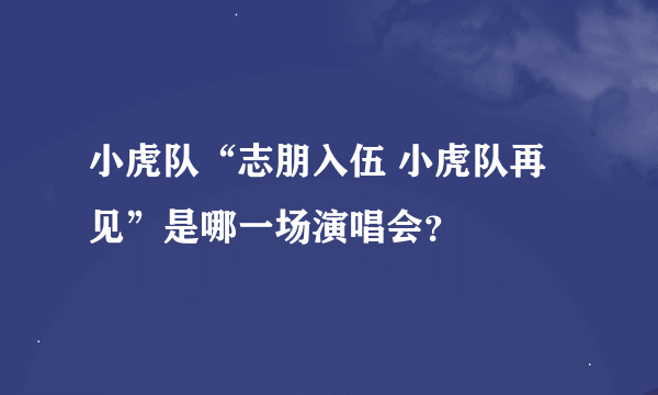 小虎队“志朋入伍 小虎队再见”是哪一场演唱会？