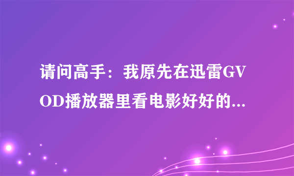 请问高手：我原先在迅雷GVOD播放器里看电影好好的，现在不能看了，