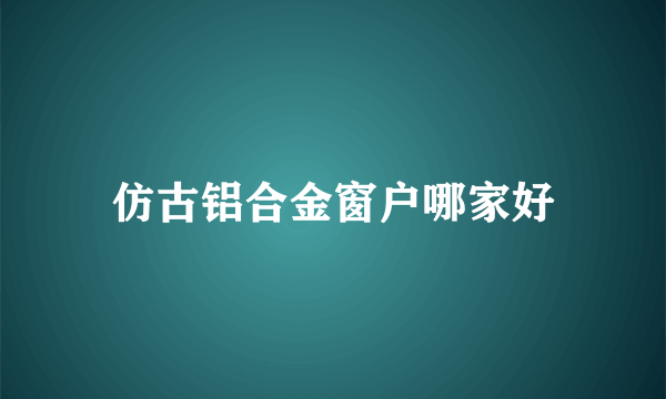 仿古铝合金窗户哪家好