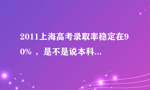 2011上海高考录取率稳定在90% ，是不是说本科录取90%？ 还有是不是本科分数线就低了？